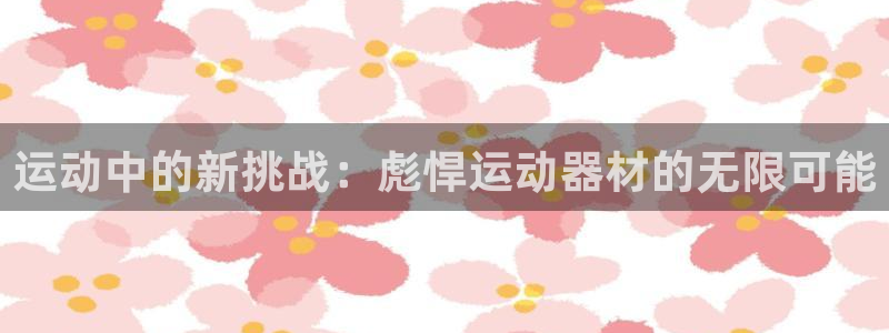 意昂体育4平台注册流程视频：运动中的新挑战：彪悍运动