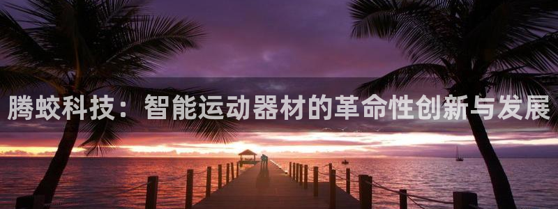 意昂体育4招商电话号码查询：腾蛟科技：智能运动器材的革命性创