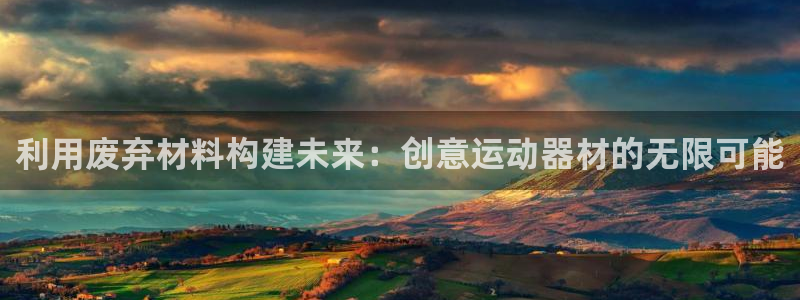 意昂体育4平台假的吗是真的吗吗：利用废弃材料构建未来