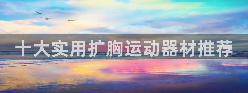 意昂体育4招商电话号码查询是多少：十大实用扩胸运动器材推荐