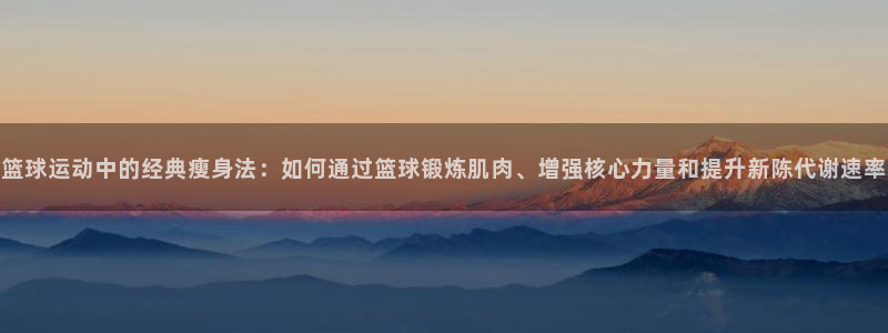 意昂体育4招商电话：篮球运动中的经典瘦身法：如何通过篮球锻炼