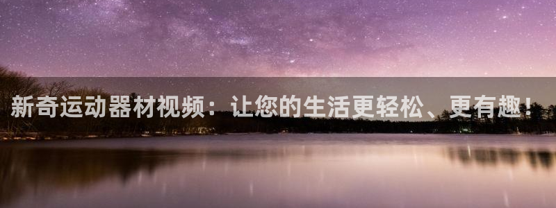意昂体育4联系电话：新奇运动器材视频：让您的生活更轻松、更有