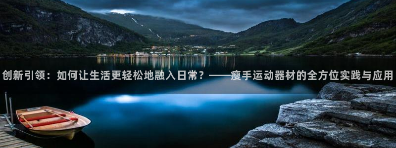 意昂4娱乐首页网站大全：创新引领：如何让生活更轻松地融入日常