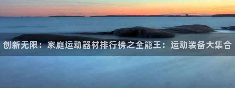 意昂体育4平台注册：创新无限：家庭运动器材排行榜之全